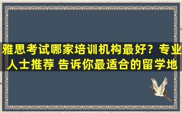 雅思考试哪家培训机构最好？专业人士推荐 告诉你最适合的留学地点！